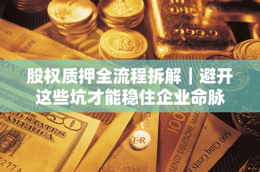 武汉股权质押全流程拆解｜避开这些坑才能稳住企业命脉