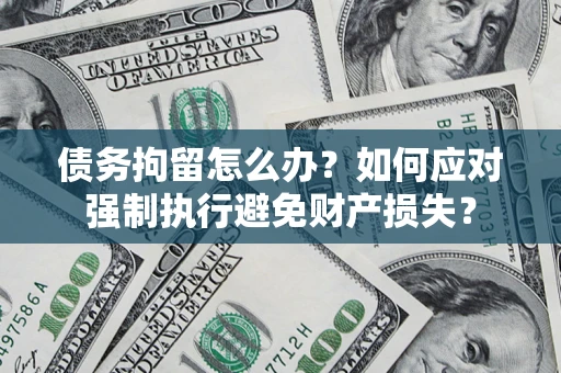 武汉债务拘留怎么办？如何应对强制执行避免财产损失？