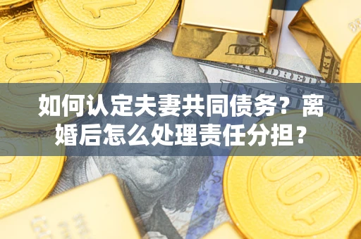武汉如何认定夫妻共同债务？离婚后怎么处理责任分担？