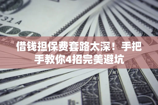 武汉借钱担保费套路太深！手把手教你4招完美避坑