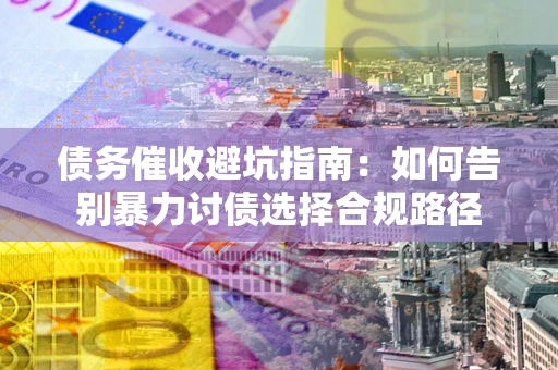 武汉债务催收避坑指南：如何告别暴力讨债选择合规路径
