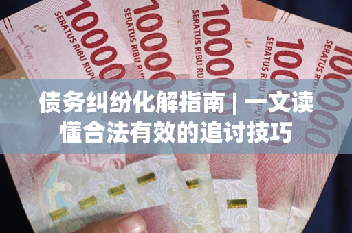 武汉债务纠纷化解指南 | 一文读懂合法有效的追讨技巧