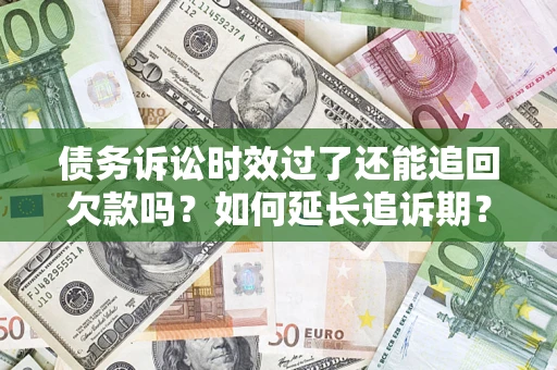 武汉债务诉讼时效过了还能追回欠款吗？如何延长追诉期？