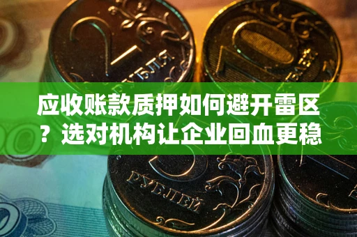 武汉应收账款质押如何避开雷区？选对机构让企业回血更稳