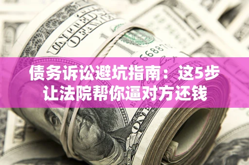 武汉债务诉讼避坑指南：这5步让法院帮你逼对方还钱