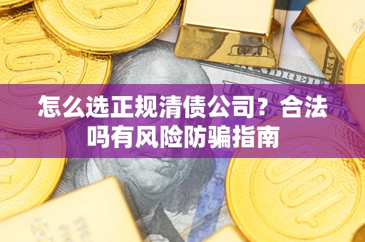 武汉怎么选正规清债公司？合法吗有风险防骗指南