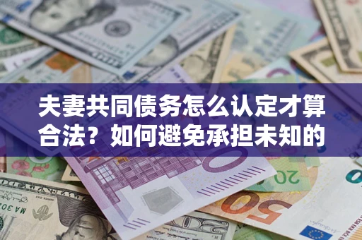 武汉夫妻共同债务怎么认定才算合法？如何避免承担未知的债务风险？