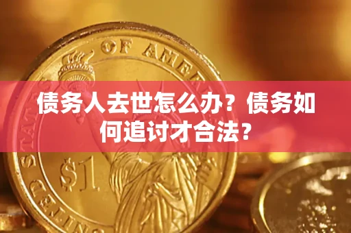 武汉债务人去世怎么办？债务如何追讨才合法？