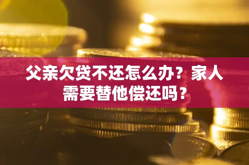 武汉父亲欠贷不还怎么办？家人需要替他偿还吗？
