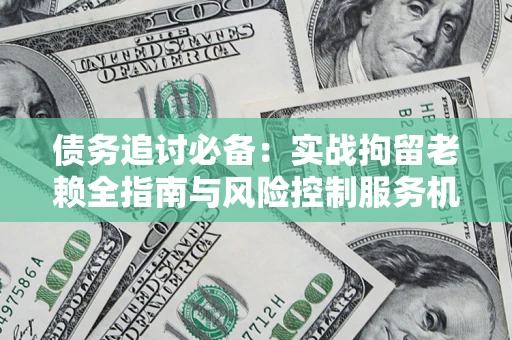 武汉债务追讨必备：实战拘留老赖全指南与风险控制服务机构推荐