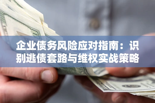 武汉企业债务风险应对指南：识别逃债套路与维权实战策略