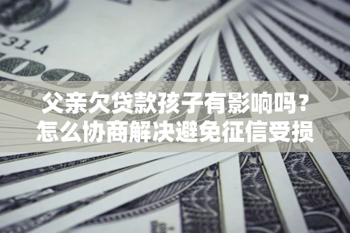 武汉父亲欠贷款孩子有影响吗？怎么协商解决避免征信受损？