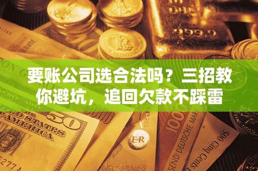 武汉要账公司选合法吗？三招教你避坑，追回欠款不踩雷