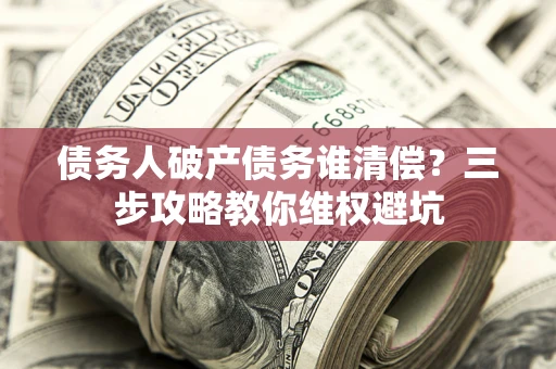 武汉债务人破产债务谁清偿?三步攻略教你维权避坑 武汉债务人破产债务谁清偿?三步攻略教你维权避坑