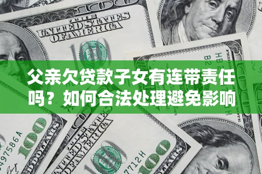 武汉父亲欠贷款子女有连带责任吗？如何合法处理避免影响？