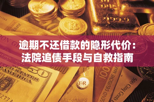 武汉逾期不还借款的隐形代价：法院追债手段与自救指南
