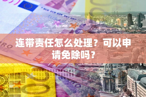 武汉连带责任怎么处理？可以申请免除吗？