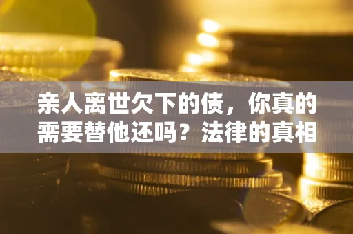 武汉亲人离世欠下的债，你真的需要替他还吗？法律的真相或许与你想的不一样