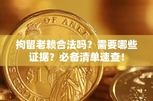 武汉拘留老赖合法吗？需要哪些证据？必备清单速查！
