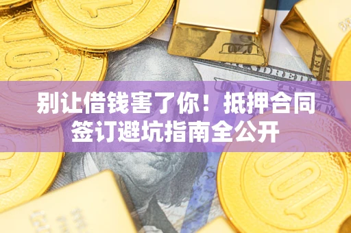 武汉别让借钱害了你！抵押合同签订避坑指南全公开
