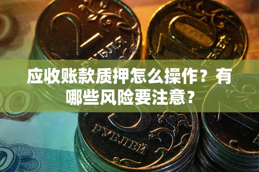 武汉应收账款质押怎么操作？有哪些风险要注意？