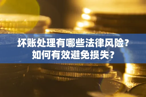 武汉坏账处理有哪些法律风险？如何有效避免损失？