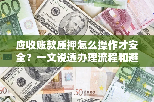 武汉应收账款质押怎么操作才安全？一文说透办理流程和避险绝招